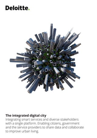 The integrated digital city
Integrating smart services and diverse stakeholders
with a single platform. Enabling citizens, government
and the service providers to share data and collaborate
to improve urban living.
 