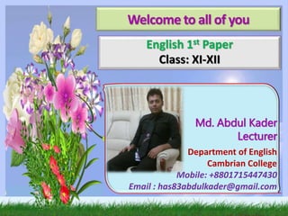 Md. Abdul Kader
Lecturer
Department of English
Cambrian College
Mobile: +8801715447430
Email : has83abdulkader@gmail.com
Welcome to all of you
English 1st Paper
Class: XI-XII
 