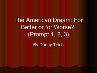 The American Dream: ForThe American Dream: For
Better or for Worse?Better or for Worse?
(Prompt 1, 2, 3)(Prompt 1, 2, 3)
By Danny TeichBy Danny Teich
 