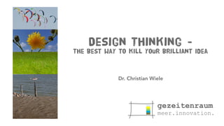Design Thinking -
The best way to kill your brilliant idea
Dr. Christian Wiele
 