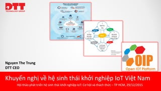 Nguyen The Trung
DTT CEO
Khuyến nghị về hệ sinh thái khởi nghiệp IoT Việt Nam
Hội thảo phát triển hệ sinh thái khởi nghiệp IoT: Cơ hội và thách thức – TP HCM, 29/12/2015
 