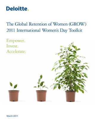 The Global Retention of Women (GROW)
2011 International Women’s Day Toolkit

Empower.
Invest.
Accelerate.




March 2011
 