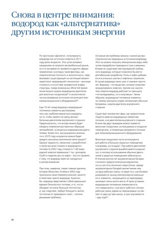 Снова в центре внимания:
водород как «альтернатива»
другим источникам энергии

      По прогнозам «Делойта», популярность              Основная же проблема связана с малой распро-
      водорода как источника энергии в 2011             страненностью природных источников водорода.
      году резко возрастет. Этот успех вопреки          Этот газ можно получать электролизом воды либо
      ожиданиям не затронет автомобильный рынок,        путем переработки природного газа и аммиака.
      но в то же время он проявится в других сферах     В мире не существует месторождений свобод-
      применения, в которых такие факторы, как          ного водорода, которые позволяли бы вести
      энергетическая плотность и экологичность, пере-   рентабельную разработку. Уголь и нефть добыва-
      вешивают существующие на настоящий момент         ются в угольных шахтах и нефтяных скважинах.
      недостатки «водородной» технологии – высокую      В случае водорода таких шахт и скважин просто
      стоимость и отсутствие заправочной инфра-         нет. Водород – это вещество, которое позволяет
      структуры. Среди возможных областей приме-        аккумулировать энергию, причем как накопи-
      нения можно назвать водородные двигатели          тель энергии водород работает по принципу
      для вилочных погрузчиков85 и экологически         «что вкладываешь, то и получаешь». Таким
      чистые резервные источники питания для теле-      образом, водородные топливные элементы
      коммуникационного оборудования86.                 по своему принципу скорее напоминают обычные
                                                        батарейки, нежели двигатель внутреннего
      Еще 10 лет назад водород и водородные             сгорания.
      топливные элементы рассматрива-
      лись как наиболее вероятные кандидаты             Существует множество сфер, где предпочтение
      на то, чтобы прийти на смену автомо-              отдается именно водородным элементам
      бильным двигателям внутреннего сгорания.          питания, а не двигателям внутреннего сгорания.
      Предполагалось, что вскоре можно будет            В качестве двух примеров можно привести
      ожидать появления выставочных образцов            вилочные погрузчики, используемые в складских
      автомобилей, оснащенных водородными двига-        помещениях, и генераторы резервного питания
      телями. Более того, высказывались мнения,         для телекоммуникационного оборудования.
      что к 2010 году на дорогах можно будет
      увидеть несколько миллионов таких машин87.        Вилочные погрузчики часто используются
      Однако трудности, связанные с разработкой,        для работы в больших закрытых помещениях
      а также высокая стоимость водородного             (например, на складах). При работе двигателей
      топлива (в 2002 году стоимость 1 кВт водо-        внутреннего сгорания вырабатывается угарный
      родной энергии превышала 1 тыс. долларов          газ, и поэтому использование обычных двига-
      США) и падение цен на нефть – все это привело     телей в закрытых помещениях небезопасно.
      к тому, что водород перестал находиться           В течение многих лет аккумуляторные батареи
      в центре внимания.                                считались предпочтительным вариантом,
                                                        но и у них есть несколько недостатков: заряда
      При этом, наверное, самая главная причина,        аккумуляторных батарей хватает менее чем
      которая объясняет, почему в 2002 году             на одну рабочую смену; по мере того, как батареи
      произошла такая перемена мнений, кроется          разряжаются, выход электроэнергии уменьша-
      в свойствах самого водорода. Казалось             ется; элементы, находящиеся на перезарядке,
      бы, водород представляет собой идеальный          занимают очень много места. В таких условиях
      вариант безопасного топлива, и то, что он         водородным топливным элементам есть
      обладает не очень большой плотностью              что «предложить»: они могут работать полную
      и, как следствие, требует большего сжатия         рабочую смену, время их перезаправки состав-
      (в отличие от природного газа), – вполне          ляет от двух до трех минут, а срок окупаемости
      решаемая проблема.                                – два года88.




24
 