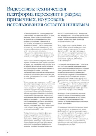 Видеосвязь: техническая
платформа переходит в разряд
привычных, но уровень
использования остается нишевым
      По мнению «Делойта», в 2011 году видеосвязь        меньше 10 тыс долларов США229. Это представ-
      станет дешевле, лучше и более широко доступна,     ляет резкий контраст с диапазоном цен на стацио-
      чем ранее, однако всплеска спроса ожидать          нарные, многоэкранные видеоконференционные
      не приходится. Использование видеосвязи,           решения, цена которых может начинаться
      скорее всего, продолжит стабильно расти.           от 100 тыс долларов США.
      В то же время мы ожидаем, что подавляющее
      большинство звонков – как со стороны корпо-        Также, скорее всего, в гораздо большее число
      ративных, так и частных пользователей и как        устройств будет встраиваться функция, позво-
      посредством фиксированных, так и мобильных         ляющая совершать видеозвонки. По оценке
      сетей – останется чисто голосовым,                 «Делойта», в 2011 году будет произведено
      и большинство людей, которым действительно         около 400 млн новых устройств, оснащенных
      необходимо видеть друг друга, продолжат пред-      фронтальной видеокамерой, в том числе смарт-
      почитать личные встречи видеоконференциям.         фонов, планшетников230, нетбуков, настольных
                                                         компьютеров, ноутбуков, MP4-плееров
      У такой низкой вероятности бурного роста попу-     и GPS-навигаторов231.
      лярности видеосвязи есть две основных причины.
      Во-первых, для разговоров, которые можно вести     В то же время качество видеосвязи – в том числе
      по телефону, в большинстве случаев останется       простота использования, разрешение изобра-
      достаточно обычного звонка; видео не является      жения, синхронизация аудио и видео и снижение
      необходимым. Во-вторых, в ситуациях,               помех и задержек – должно постепенно улуч-
      требующих более тесного контакта, видеозвонок,     шаться благодаря технологическим усовер-
      несмотря на все последние достижения, все еще      шенствованиям, таким как оптимизированные
      не может конкурировать с богатством и глубиной     программы сжатия, более высокие скорости
      личного общения.                                   широкополосной передачи и улучшенная инте-
                                                         грация с сайтами социальных сетей232. Технология
      Многие эксперты прогнозировали, что в 2011 году    LTE – независимо от того, будет ли она развернута
      произойдет прорыв видеоконференций, ссылаясь       в 2011 году – должна обеспечить более высокое
      на более низкую стоимость, высокое качество,       качество связи благодаря действительно эффек-
      а также расширение ассортимента и количества       тивной обработке видеозвонков (по сравнению
      устройств, поддерживающих функцию видео,           с различными модификациями HSPA233).
      на рынке226. На самом деле одна из исследова-
      тельских фирм прогнозирует, что число пользо-      Несмотря на такие существенные улучшения
      вателей мобильных телефонов, совершающих           возможностей для проведения видеоконфе-
      видеозвонки в Северной Америке, будет увели-       ренций, а также увеличение числа устройств,
      чиваться в среднем на 115% ежегодно до 2015        которые могут поддерживать видеосвязь,
      года, создавая девять петабайтов дополнитель-      «Делойт» не ожидает кардинального увеличения
      ного трафика данных227. Однако, по нашему          объема видеозвонков.
      мнению, этого, скорее всего, будет недостаточно,
      чтобы ускорить распространение видеосвязи          Использование видеосвязи компаниями, скорее
      на массовом рынке в 2011 году.                     всего, останется на весьма умеренном уровне.
                                                         Для большей части деловых разговоров видеоз-
      Правда, телевизионные видеоконференции,            вонок просто не требуется. И несмотря на падение
      предлагающие достаточное качество связи            цен, стоимость установки системы для прове-
      для деловых звонков, должны значительно            дения видеоконференций и оборудования
      подешеветь в 2011 году228. Ожидается, что          отдельного помещения могут все еще оставаться
      производители телевизоров и специалисты по         запредельно высокими, даже для компаний,
      видеоконференциям расширят предложения,            прилагающих большие усилия к сокращению
      основанные на применении телевизионных             командировочных расходов.
      аппаратов, в сегменте продуктов стоимостью



56
 