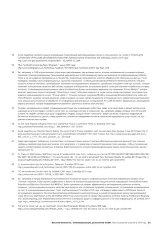 54.   Более подробно о вопросе защиты информации, позволяющей идентифицировать личность пользователя, см.: Guide to Protecting the
      Confidentiality of Personally Identifiable Information (PII), National Institute of Standards and Technology, апрель 2010 года:
      http://csrc.nist.gov/publications/nistpubs/800-122/sp800-122.pdf

55.   “Quit Facebook” protest day flops, Telegraph, 1 июня 2010 года:
      http://www.telegraph.co.uk/technology/facebook/7792970/Quit-Facebook-protest-day-flops.html

56.   Так, например, в США игроки интернет-отрасли уж предпринимают ряд активных шагов, которые направлены на улучшение ситуации,
      связанной с саморегулированием. Принимаемые меры включают в себя проведение различных кампаний по информированию потреби-
      телей, а также внедрение программных инструментов, позволяющих пользователю запретить обработку его персональных данных. Ниже
      приведены примеры таких информационных кампаний и программ: 1) небольшое объединение Network Advertising Initiative, членами
      которого являются компании, занимающиеся рекламой и исследованиями в Интернете, разработало инструмент (NAI opt-out tool), который
      позволяет пользователям запретить веб-сайтам, входящим в объединение, использовать файлы cookie для изучения потребительских пред-
      почтений; 2) некоммерческая организация Interactive Advertising Bureau организовала кампанию под названием “Privacy Matters”, которая
      включает различные лозунги (например, ‘‘Advertising is creepy’’ ― «Реклама коварна»), а также ссылки в виде пиктограмм, по которым поль-
      зователи перенаправляются на сайт ‘‘Privacy Matters’’; 3) значок интернет-компании TRUSTe и инициатива Behavioral Advertising Notice and
      Choice Program, в рамках которой компании могут установить на своих сайтах специальное всплывающее окно, предоставляющее пользова-
      телю возможность отказаться от обработки его информации для рекламных исследований; 4) CLEAR Ad Notice ― уведомление, размещаемое
      рядом с рекламой, которое информирует пользователя о различных аспектах этой рекламы.

57.   Реклама, направленная на людей, страдающих известными или очевидными слабостями (даже если такие люди и желают купить рекла-
      мируемую услугу или товар), считается неэтичной, а в некоторых случаях и незаконной. Так, например, людям, которые и без того много
      выпили, не следует наливать еще одну «на дорожку»; людям, которые имеют склонность к азартным играм, не должна предлагаться
      бесплатная возможность сделать ставку; кроме того, неэтичным поведением считается навязывание юридических услуг лицам, постра-
      давшим от несчастных случаев.

58.   Do Not Track Proposal Unleashes Fresh Furor Over Online Privacy. E-Commerce Times, 12 февраля 2010 года:
      http://www.technewsworld.com/story/71360.html?wlc=1291337891

59.   Более подробно см.: Boucher, Stearns Release Discussion Draft of Privacy Legislation, сайт конгрессмена Рика Бушера, 4 мая 2010 года: http://
      www.boucher.house.gov/index.php?option=com_content&view=article&id=1957; Best Practices Act: http://www.house.gov/apps/list/press/
      il01_rush/h_r_5777_the_best_practices_act_2010.pdf

60.   Директива содержит требования, в соответствии с которыми страны ― члены ЕС должны обеспечить конкретный результат, при этом они
      свободны в выборе средств для достижения этого результата, т. е. директивы оставляют странам место для маневра, чтобы установленные
      правила соответствовали конкретным условиям. В действительности, конкретная форма реализации правил может быть разной в разных
      юрисдикциях ЕС.

61.   EU Chews on Web Cookies. Wall Street Journal, 22 ноября 2010 года: http://online.wsj.com/article/SB1000142405274870444430457562861
      0624607130.html#ixzz170MrDxm7. The new EU cookie rule – so, we need to get consent then? Computer Weekly, 23 ноября 2010 года: http://
      www.computerweekly.com/Articles/2010/11/23/244068/The-new-EU-cookie-rule-so-we-need-to-get-consent.htm

62.   EU proposes online right 'to be forgotten', Telegraph, 5 ноября 2010 года:
      http://www.telegraph.co.uk/technology/internet/8112702/EU-proposes-online-right-to-be-forgotten.html

63.   FTC wants voluntary 'Do Not Track' for the Web, CNET News, 1 декабря 2010 года:
      http://news.cnet.com/8301-13578_3-20024332-38.html

64.   Так, например, в Канаде Управление уполномоченного по вопросам защиты конфиденциальности личной информации провело обще-
      ственные слушания, чтобы оценить эффективность Закона об электронных документах и защите личной информации (Personal Information
      Protection and Electronic Documents Act ― PIPEDA). Закон оценивался на предмет эффективности регулирования различных аспектов,
      связанных с использованием Интернета, включая такие вопросы, как составление профилей пользователей, отслеживание их перемещения
      по сайту и позиционирование рекламы. Отчет, опубликованный 25 октября 2010 года, подтвердил эффективность PIPEDA как базового
      регулирующего документа. При этом была отмечена необходимость дополнительных указаний по применению закона в развивающейся
      среде. Источник: Draft Report on the 2010 Office of the Privacy Commissioner of Canada's Consultations on Online Tracking, Profiling and Targeting
      and Cloud Computing, сайт Управления уполномоченного по вопросам защиты конфиденциальности личной информации), 25 октября 2010
      года: http://www.priv.gc.ca/resource/consultations/report_2010_e.cfm

65.   The new EU cookie rule ― so, we need to get consent then? Computer Weekly, 23 ноября 2010 года:
      http://www.computerweekly.com/Articles/2010/11/23/244068/The-new-EU-cookie-rule-so-we-need-to-get-consent.htm




                                           Высокие технологии, телекоммуникации, развлечения и СМИ Прогноз развития отраслей в 2011 году 65
 