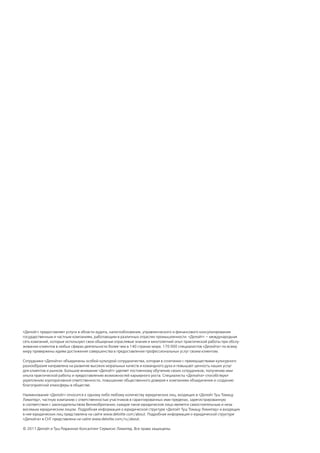 «Делойт» предоставляет услуги в области аудита, налогообложения, управленческого и финансового консультирования
государственным и частным компаниям, работающим в различных отраслях промышленности. «Делойт» — международная
сеть компаний, которые используют свои обширные отраслевые знания и многолетний опыт практической работы при обслу-
живании клиентов в любых сферах деятельности более чем в 140 странах мира. 170 000 специалистов «Делойта» по всему
миру привержены идеям достижения совершенства в предоставлении профессиональных услуг своим клиентам.

Сотрудники «Делойта» объединены особой культурой сотрудничества, которая в сочетании с преимуществами культурного
разнообразия направлена на развитие высоких моральных качеств и командного духа и повышает ценность наших услуг
для клиентов и рынков. Большое внимание «Делойт» уделяет постоянному обучению своих сотрудников, получению ими
опыта практической работы и предоставлению возможностей карьерного роста. Специалисты «Делойта» способствуют
укреплению корпоративной ответственности, повышению общественного доверия к компаниям объединения и созданию
благоприятной атмосферы в обществе.

Наименование «Делойт» относится к одному либо любому количеству юридических лиц, входящих в «Делойт Туш Томацу
Лимитед», частную компанию с ответственностью участников в гарантированных ими пределах, зарегистрированную
в соответствии с законодательством Великобритании; каждое такое юридическое лицо является самостоятельным и неза-
висимым юридическим лицом. Подробная информация о юридической структуре «Делойт Туш Томацу Лимитед» и входящих
в нее юридических лиц представлена на сайте www.deloitte.com/about. Подробная информация о юридической структуре
«Делойта» в СНГ представлена на сайте www.deloitte.com/ru/about.

© 2011 Делойт и Туш Риджинал Консалтинг Сервисис Лимитед. Все права защищены.
 