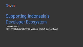 Confidential & Proprietary
Sami Kizilbash
Developer Relations Program Manager, South & Southeast Asia
Supporting Indonesia’s
Developer Ecosystem
 