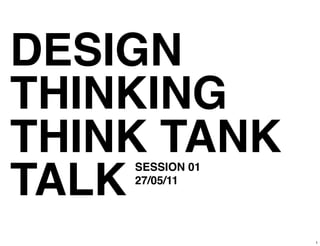 DESIGN
THINKING
THINK TANK
TALK
    SESSION 01
    27/05/11




                 1
 