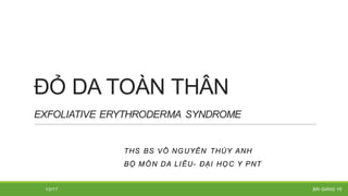 ĐỎ DA TOÀN THÂN
EXFOLIATIVE ERYTHRODERMA SYNDROME
THS BS VÕ NGUYỄN THÚY ANH
BỘ MÔN DA LIỄU- ĐẠI HỌC Y PNT
1/2/17 BÀI GIÀNG Y5
 