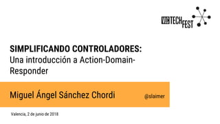 SIMPLIFICANDO CONTROLADORES:
Una introducción a Action-Domain-
Responder
Miguel Ángel Sánchez Chordi @slaimer
Valencia, 2 de junio de 2018
 