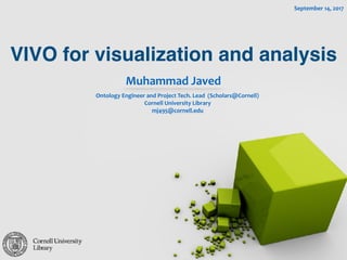 VIVO for visualization and analysis
Muhammad	Javed
Ontology	Engineer	and	Project	Tech.	Lead		(Scholars@Cornell)	
Cornell	University	Library	
mj495@cornell.edu	
September	14,	2017
 