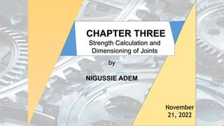 by
NIGUSSIE ADEM
November
21, 2022
CHAPTER THREE
Strength Calculation and
Dimensioning of Joints
 