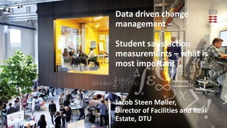 26.08.2019
|
1 |
Data driven change
management –
Student satisfaction
measurements – what is
most important
Jacob Steen Møller,
Director of Facilities and Real
Estate, DTU
 
