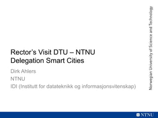 Rector’s Visit DTU – NTNU
Delegation Smart Cities
Dirk Ahlers
NTNU
IDI (Institutt for datateknikk og informasjonsvitenskap)
 