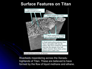 Surface Features on Titan
Riverbeds meandering across the Xanadu
highlands of Titan. These are believed to have
formed by the flow of liquid methane and ethane.
 