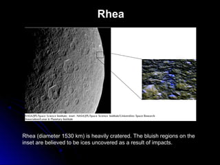 Rhea
Rhea (diameter 1530 km) is heavily cratered. The bluish regions on the
inset are believed to be ices uncovered as a result of impacts.
 