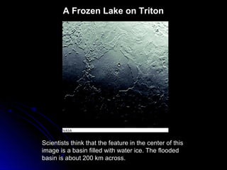 A Frozen Lake on Triton
Scientists think that the feature in the center of this
image is a basin filled with water ice. The flooded
basin is about 200 km across.
 