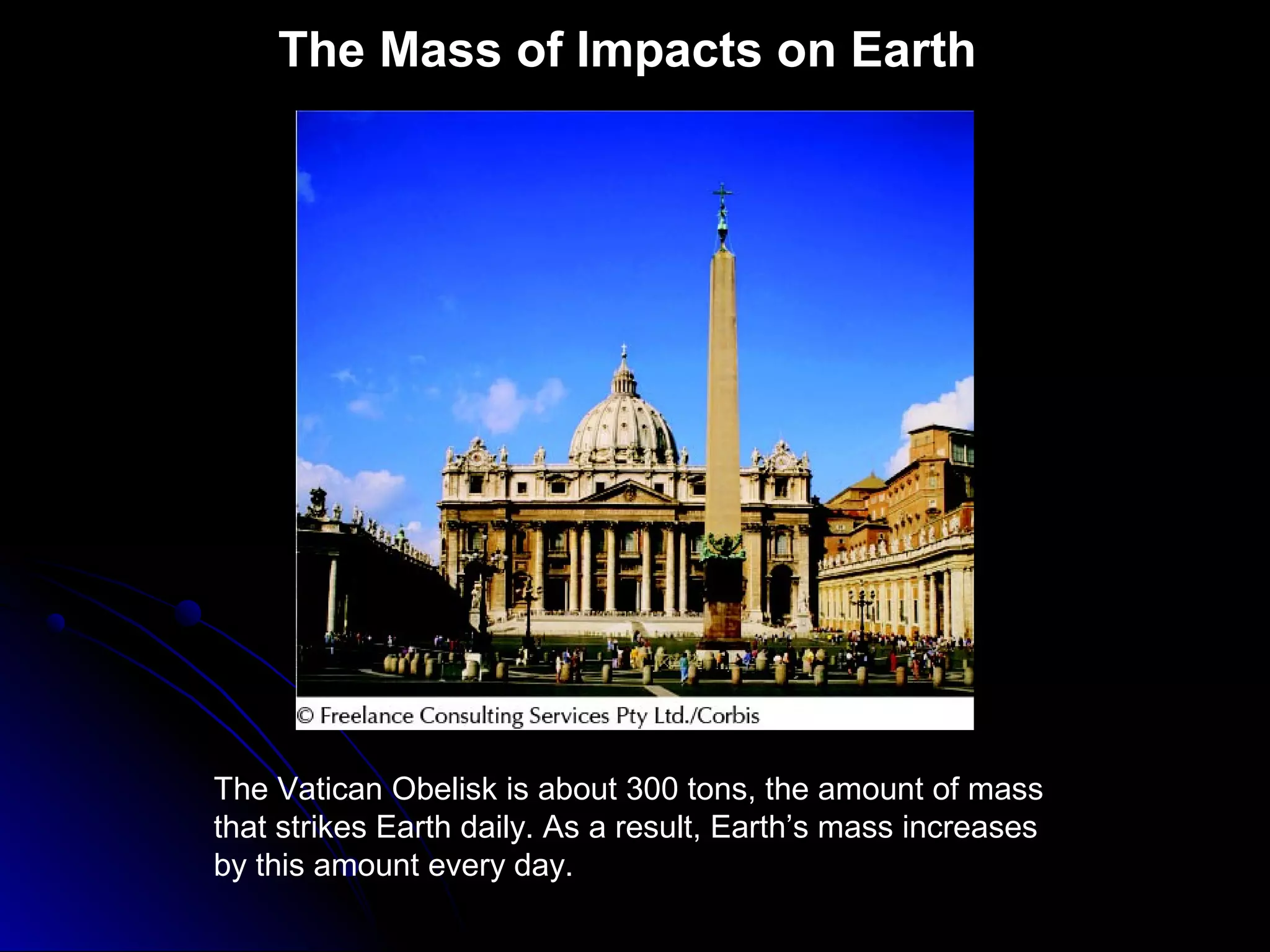 The Mass of Impacts on Earth
The Vatican Obelisk is about 300 tons, the amount of mass
that strikes Earth daily. As a result, Earth’s mass increases
by this amount every day.
 
