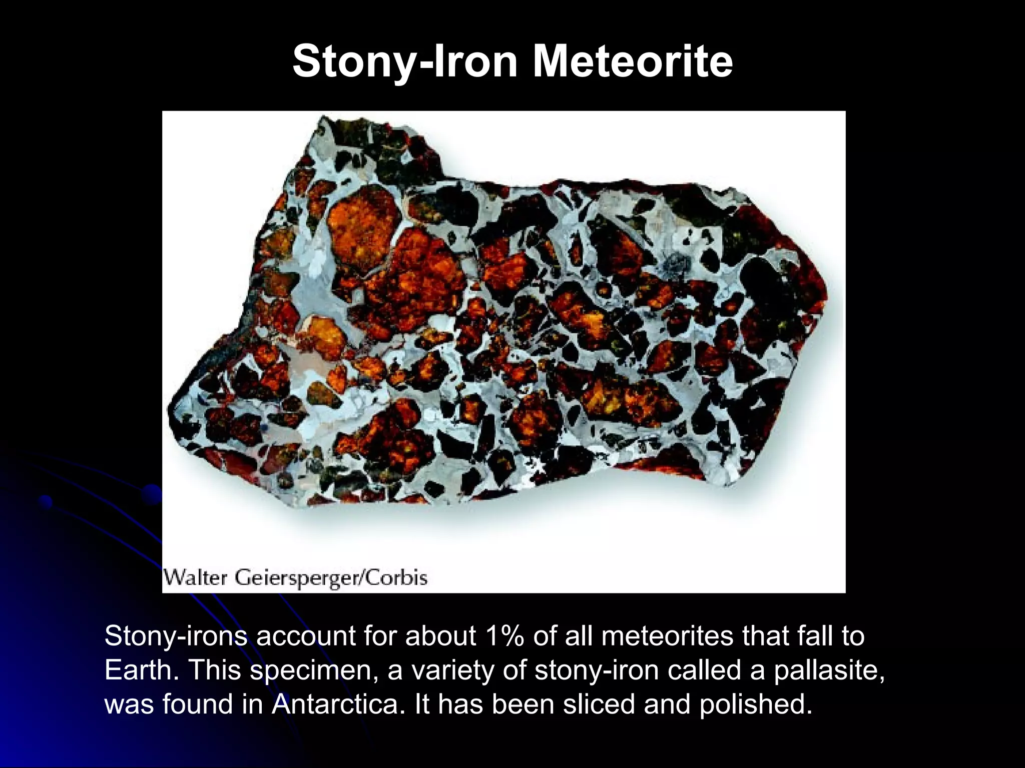 Stony-Iron Meteorite
Stony-irons account for about 1% of all meteorites that fall to
Earth. This specimen, a variety of stony-iron called a pallasite,
was found in Antarctica. It has been sliced and polished.
 