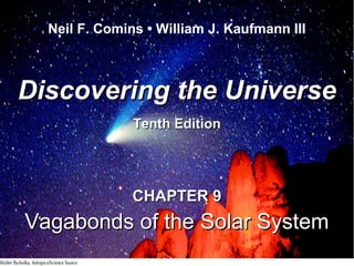 Neil F. Comins • William J. Kaufmann III
Discovering the UniverseDiscovering the Universe
Tenth EditionTenth Edition
CHAPTER 9CHAPTER 9
Vagabonds of the Solar SystemVagabonds of the Solar System
 
