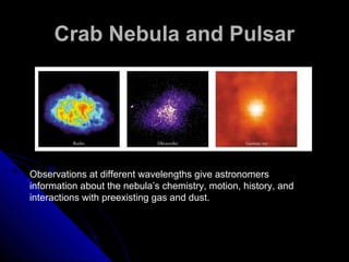 Crab Nebula and PulsarCrab Nebula and Pulsar
Observations at different wavelengths give astronomers
information about the nebula’s chemistry, motion, history, and
interactions with preexisting gas and dust.
 