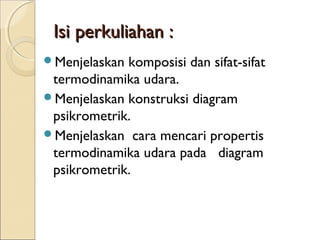 IIssii ppeerrkkuulliiaahhaann :: 
Menjelaskan komposisi dan sifat-sifat 
termodinamika udara. 
Menjelaskan konstruksi diagram 
psikrometrik. 
Menjelaskan cara mencari propertis 
termodinamika udara pada diagram 
psikrometrik. 
 