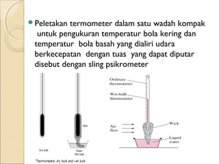 Peletakan termometer dalam satu wadah kompak 
untuk pengukuran temperatur bola kering dan 
temperatur bola basah yang dialiri udara 
berkecepatan dengan tuas yang dapat diputar 
disebut dengan sling psikrometer 
 