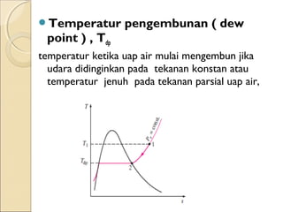 Temperatur pengembunan ( dew 
point ) , Tdp 
temperatur ketika uap air mulai mengembun jika 
udara didinginkan pada tekanan konstan atau 
temperatur jenuh pada tekanan parsial uap air, 
 