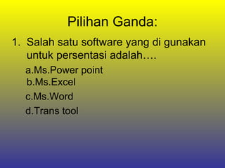 Pilihan Ganda: Salah satu software yang di gunakan untuk persentasi adalah…. a.Ms.Power point b.Ms.Excel c.Ms.Word d.Trans tool