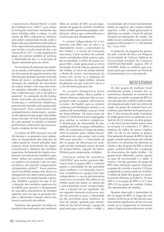 Fisioter Pesq. 2011;18(2): 164-70166
o questionário Roland-Morris (citado
por Nusbaun et al. 2001)21
para avaliar
as limitações funcionais resultantes das
dores referidas sobre a coluna. A cada
sessão de RPG coletaram-se informa-
ções sobre a intensidade da dor (antes e
depois dos procedimentos) utilizando-se
ficha especialmente preparada para isto,
que incluía a escala visual da dor, com
valores de 0 a 1022
. A cada segmento do
grupo de controle também se verificou
a intensidade da dor e a realização de
algum tratamento para seu alívio.
No momento da admissão das mulhe-
res ao estudo, a dor lombar era confirma-
da clinicamente da seguinte maneira: dor
referida pela gestante quando realizada
flexão do tronco, acompanhada de di-
minuição da amplitude de movimento
da coluna lombar e de músculos ereto-
res espinhais doloridos à palpação. Foi
feita a diferenciação com a dor pélvica
posterior8
. As avaliações da dor lombar
foram realizadas por profissionais de
fisioterapia e enfermeiras obstétricas,
previamente treinados pelo pesquisador
responsável. Esses profissionais não
acompanharam a aleatorização – portan-
to não sabiam em que grupo cada mulher
estava alocada. Ao final da participação
de cada gestante no estudo os mesmos
profissionais conduziram uma nova ava-
liação completa da dor lombar.
As sessões de RPG duravam cerca de
40 minutos e as gestantes eram subme-
tidas ao alongamento dos músculos da
cadeia posterior. Foram utilizadas duas
posturas ativas: fechamento do ângulo
coxo-femoral e abdução dos membros
superiores; fechamento do ângulo coxo-
femoral com adução dos membros supe-
riores; ambas em contração isométrica
ou isotônica em posição cada vez mais
excêntrica, sem permitir compensações
(alongamento global)19
. Essas posturas
foram escolhidas porque elas atuam no
alongamento da cadeia mestra posterior,
que é a mais encurtada durante a gesta-
ção. Também a postura em que se fez
a abdução dos membros superiores foi
escolhida para permitir o alongamento
da subcadeia anterointerna do membro
superior, uma vez que as gestantes ten-
dem a desenvolver rotação interna dos
braços e protrusão de ombros.
Nenhuma das gestantes incluídas no
estudo foi descontinuada, pois nenhuma
faltou às sessões de RPG ou aos segui-
mentos do grupo de controle. Nenhuma
delas também apresentou qualquer com-
plicação clínica que contraindicasse a
continuação dos alongamentos.
A variável independente foi o tra-
tamento com RPG (sim ou não) e as
dependentes foram a intensidade da
dor lombar e o escore de limitações
funcionais. Como variáveis de controle
foram consideradas idade materna, grau
de escolaridade, o índice de massa cor-
poral (IMC), idade gestacional ao início
do estudo, local de seleção, presença de
dor lombar ao início do estudo durante
a flexão do tronco, movimentação do
tronco em círculo ou à palpação da
musculatura da região lombar, semana
de gestação em que a dor teve início, e
o uso de medicação para dor.
As variáveis demográficas foram
descritas pela média, desvio padrão e
valores mínimos e máximos. Para as com-
parações entre os grupos, utilizaram-se
os testes t de Student, para as variáveis
continuas com distribuição normal, e, na
ausência de normalidade, usou-se o teste
de Mann-Whitney. Os testes exatos de
Fisher e χ2
de Pearson foram empregados
para analisar as variáveis categóricas.
A distribuição da intensidade da dor,
medida pela EAV, no grupo submetido a
RPG, foi comparada ao longo do tempo
entre os instantes antes e depois do pro-
cedimento em cada sessão, com o teste
Wilcoxon pareado23
; a intensidade da
dor no grupo de intervenção foi anali-
sada em três momentos através do teste
de Kruskal-Wallis, seguido de Mann-
Whitney para comparações múltiplas.
Utilizou-se análise de covariância
(ANCOVA)24
para avaliar possíveis dife-
renças entre os grupos (RPG e controle)
quanto à intensidade da dor percebida
pelas mulheres e às limitações funcio-
nais. Considerou-se o grupo como fator
independente e o escore pré-tratamento
como uma co-variável. Para obter-se um
melhor ajuste dos dados, os valores pré
e pós-tratamento foram transformados
com a extração da raiz quadrada. Em
um segundo momento realizou-se aná-
lise de covariância para a intensidade
da dor percebida pelas mulheres ao
final do estudo, ajustada pela intensi-
dade da dor inicial (escore), o grupo do
qual participou cada mulher, a idade, a
escolaridade (até o ensino fundamental/
médio ou superior; até o ensino médio/
superior), o IMC, a idade gestacional na
admissão ao estudo, o local de seleção
(hospital privado/posto de saúde). Os
dados foram analisados com auxílio do
programa SAS (versão 9.1.3, SAS Institute
Inc., Cary, USA).
O protocolo da pesquisa foi aprova-
do pelo Comitê de Ética em Pesquisa
da Faculdade de Ciências Médicas da
Universidade Estadual de Campinas
(CEP/FCM/UNICAMP), registro CEP nº
570/2006. Todas as mulheres que acei-
taram participar assinaram um Termo de
Consentimento Livre e Esclarecido.
RESULTADOS
Os dois grupos de mulheres foram
semelhantes quanto à maioria das ca-
racterísticas estudadas no momento da
admissão ao estudo: no grupo de RPG fo-
ram alocadas dez mulheres selecionadas
em hospital privado e sete nos centros de
saúde; no grupo de controle havia seis
mulheres procedentes do hospital priva-
do e 11 dos centros de saúde. A mediana
da idade gestacional na admissão ao es-
tudo foi de 22 semanas nos dois grupos,
e a de início da dor lombar esteve entre
as semanas 16 (controle) e 17 (RPG); a
mediana do índice de massa corpórea
(IMC) foi de 24 em ambos os grupos.
Oito gestantes do grupo de RPG e dez do
grupo controle apresentavam dor à flexão
do tronco no momento da admissão ao
estudo, e dez do grupo de RPG e sete do
grupo controle tinham dor à palpação
da musculatura da região lombar. Os
grupos foram diferentes, porém, quanto
ao grau de escolaridade e a idade. A
maioria (10) das gestantes do grupo de
RPG tinha formação superior, enquanto
no grupo de controle a maioria (13) havia
completado o ensino médio (p=0,0020).
A média de idade dos grupos foi estatis-
ticamente diferente (p=0,0019): 29 anos
(DP=5,2) no grupo de RPG e 23,7 anos
(DP=3,9) no grupo de controle (Dados
não apresentados em tabelas).
Quando observada a intensidade da
dor no grupo de RPG ao longo das oito
sessões, verificou-se um decréscimo esta-
tisticamente significativo da dor em cada
sessão ao se compararem os momentos
antes e depois do procedimento, exceto
 
