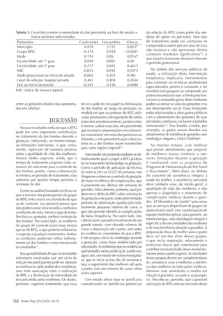 Fisioter Pesq. 2011;18(2): 164-70168
entre as gestantes (dados não apresenta-
dos em tabelas).
DISCUSSÃO
Nossos resultados indicam que a RPG
pode dar uma importante contribuição
no tratamento da dor lombar durante a
gestação, reduzindo, ao mesmo tempo,
as limitações funcionais, o que, certa-
mente, repercute de maneira positiva
sobre a qualidade de vida das mulheres.
Nossos dados sugerem, ainda, que o
tempo de tratamento proposto (oito se-
manas) foi suficiente para o controle da
dor lombar, porém, como a observação
se limitou ao período de tratamento, não
sabemos por quanto tempo persistiu a
remissão da dor.
Como na análise bivariada verificou-se
que a maioria das participantes do grupo
de RPG tinha maior escolaridade do que
as de controle, era possível pensar que
isto poderia estar relacionado a melhores
condições de vida, menor carga de traba-
lho físico e, portanto, melhor controle da
dor lombar. Por outro lado, as mulheres
do grupo de controle eram mais jovens
que as de RPG, o que poderia influenciar
a resposta a qualquer tratamento. Ambas
as condições poderiam influir indireta-
mente na dor lombar e estar enviesando
os resultados25
.
Essa possibilidade de que os resultados
estivessem enviesados por um vício de
seleção das participantes pode ser afastada
ao verificar-se, pela análise de covariância,
uma forte associação entre a realização
de RPG e a diminuição da intensidade da
dor percebida pelas mulheres. Os dados,
portanto, sugerem fortemente que essa
técnica pode ter um papel na diminuição
da dor lombar ao longo da gestação, na
medida em que as posturas de RPG utili-
zadas promovem o alongamento de vários
músculos simultaneamente, pertencentes
à mesma cadeia muscular, não permitindo
que ocorram compensações (encurtamen-
tos musculares) em músculos próximos ou
distantes, e não permitindo que o descon-
forto ou a dor lombar sejam transferidos
para outra região corporal26
.
Esteestudonãopretendeestabelecerde-
finitivamente qual o papel a RPG poderia
ternotratamentodalombalgianagestação.
Como o período de aplicação da técnica
foi entre as 20 e as 33 (25+8) semanas, não
chegamosaobservaroperíododagestação
de maior incidência de complicações, que
é justamente nas últimas oito semanas da
gravidez. Não sabemos, portanto, qual po-
deria ser o efeito da RPG sobre a evolução
da gestação e do parto, tanto pelo limitado
período de observação quanto pelo rela-
tivamente pequeno número de casos, o
que não permite identificar complicações
de baixa frequência. Por outro lado, não
caberia fazer o pesado investimento de um
grande estudo, com elevado número de
casos e observação até o parto, sem antes
ter evidências consistentes de que a RPG
é eficaz para alívio da lombalgia durante
a gestação, como ficou evidenciado por
este estudo.Acreditamos que as evidências
apresentadas nesta publicação justificam,
agora sim, um estudo de maior envergadu-
ra, que se inicie acima das 20 semanas e
faça o seguimento das mulheres até após
o parto, com um número de casos várias
vezes superior.
Um estudo desse tipo se justificaria
considerando os benefícios potenciais
da adoção da RPG como parte das me-
didas de apoio no pré-natal. Esse tipo
de tratamento pode ser vantajoso se
comparado a outros por ser uma técnica
não invasiva e não apresentar efeitos
colaterais imediatos significativos19
, o
que é particularmente desejável durante
o período gestacional.
No âmbito dos serviços públicos de
saúde, a utilização desta intervenção
terapêutica implicaria investimentos
para contratar ou re-alocar profissionais
especializados, porém o montante a ser
investido seria pequeno se comparado aos
potenciais prejuízos que as limitações fun-
cionais ocasionadas pelas dores lombares
podem acarretar na vida das gestantes e no
seu desempenho social. Essas limitações
estão relacionadas a altos gastos públicos
com o afastamento das gestantes de suas
atividades cotidianas, inclusive o trabalho
remunerado2,6
. Nos Estados Unidos, por
exemplo, os gastos anuais devidos aos
afastamentos do trabalho de gestantes com
lombalgia chegam a US$13 bilhões6
.
Ao mesmo tempo, vale lembrar
que prover atendimento que propicie
às mulheres maior conforto e me-
nores limitações durante a gestação
é condizente com as propostas do
Programa de Humanização do Pré-Natal
e Nascimento27
. Além disso, no âmbito
do conceito de assistência integral à
saúde da mulher, a assistência pré-natal
deve também visar, de modo geral, à
qualidade de vida das mulheres, e não
apenas o diagnóstico e tratamento de
complicações médicas durante a gravi-
dez. O Ministério da Saúde27
preconiza
que os serviços disponham de grupos de
apoio no pré-natal, com a participação de
equipe multidisciplinar para garantir, ao
mesmo tempo, uma abordagem integral e
específica das necessidades das mulheres
e de seus familiares durante a gravidez. A
preparação física da mulher para o parto
deve ser um dos alvos desses grupos,
o que inclui respiração, relaxamento e
exercícios físicos que contribuirão para
a melhor resolutividade desse momento,
favorecendo o parto vaginal.As atividades
desses grupos devem ser complementares
às consultas e visar a melhorar a aderên-
cia das mulheres às indicações médicas,
diminuir suas ansiedades e medos em
relação à gravidez, ao parto e ao puerpé-
rio. Percebe-se, portanto, que a possível
utilização da RPG vem ao encontro dessa
Tabela 1.	Covariância entre a intensidade da dor percebida ao final do estudo e
outras variáveis selecionadas
IMC: índice de massa corporal
Parâmetros Coeficientes Erro padrão Valor p
Intercepto 0,839 3,723 0,8237
Grupo RPG -6,414 0,518 0,0001
Idade 0,154 0,06 0,0167
Escolaridade: até 1º grau 0,699 0,891 0,44
Escolaridade: até 2º grau 0,517 0,691 0,4615
IMC -0,055 0,092 0,5574
Idade gestacional ao início do estudo -0,002 0,103 0,981
Local de seleção: hospital privado 0,461 0,404 0,2654
Dor ao início do estudo -0,445 0,156 0,0088
 