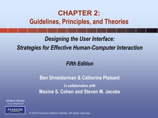 © 2010 Pearson Addison-Wesley. All rights reserved.
Addison Wesley
is an imprint of
Designing the User Interface:
Strategies for Effective Human-Computer Interaction
Fifth Edition
Ben Shneiderman & Catherine Plaisant
in collaboration with
Maxine S. Cohen and Steven M. Jacobs
CHAPTER 2:
Guidelines, Principles, and Theories
 