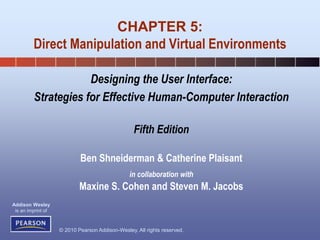 © 2010 Pearson Addison-Wesley. All rights reserved.
Addison Wesley
is an imprint of
Designing the User Interface:
Strategies for Effective Human-Computer Interaction
Fifth Edition
Ben Shneiderman & Catherine Plaisant
in collaboration with
Maxine S. Cohen and Steven M. Jacobs
CHAPTER 5:
Direct Manipulation and Virtual Environments
 