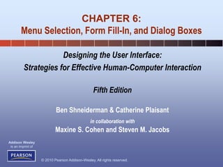 © 2010 Pearson Addison-Wesley. All rights reserved.
Addison Wesley
is an imprint of
Designing the User Interface:
Strategies for Effective Human-Computer Interaction
Fifth Edition
Ben Shneiderman & Catherine Plaisant
in collaboration with
Maxine S. Cohen and Steven M. Jacobs
CHAPTER 6:
Menu Selection, Form Fill-In, and Dialog Boxes
 