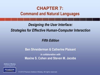 © 2010 Pearson Addison-Wesley. All rights reserved.
Addison Wesley
is an imprint of
Designing the User Interface:
Strategies for Effective Human-Computer Interaction
Fifth Edition
Ben Shneiderman & Catherine Plaisant
in collaboration with
Maxine S. Cohen and Steven M. Jacobs
CHAPTER 7:
Command and Natural Languages
 