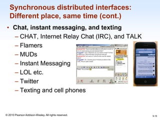 1-16
© 2010 Pearson Addison-Wesley. All rights reserved.
Synchronous distributed interfaces:
Different place, same time (cont.)
• Chat, instant messaging, and texting
– CHAT, Internet Relay Chat (IRC), and TALK
– Flamers
– MUDs
– Instant Messaging
– LOL etc.
– Twitter
– Texting and cell phones
9-16
 