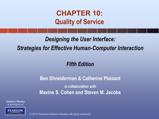 © 2010 Pearson Addison-Wesley. All rights reserved.
Addison Wesley
is an imprint of
Designing the User Interface:
Strategies for Effective Human-Computer Interaction
Fifth Edition
Ben Shneiderman & Catherine Plaisant
in collaboration with
Maxine S. Cohen and Steven M. Jacobs
CHAPTER 10:
Quality of Service
 
