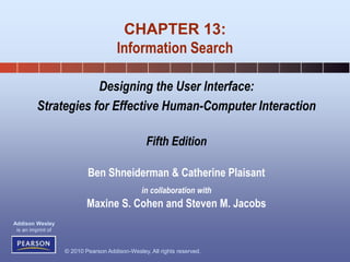 © 2010 Pearson Addison-Wesley. All rights reserved.
Addison Wesley
is an imprint of
Designing the User Interface:
Strategies for Effective Human-Computer Interaction
Fifth Edition
Ben Shneiderman & Catherine Plaisant
in collaboration with
Maxine S. Cohen and Steven M. Jacobs
CHAPTER 13:
Information Search
 