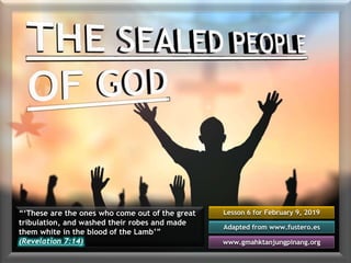 Lesson 6 for February 9, 2019
Adapted from www.fustero.es
www.gmahktanjungpinang.org
“‘These are the ones who come out of the great
tribulation, and washed their robes and made
them white in the blood of the Lamb’”
(Revelation 7:14)
 