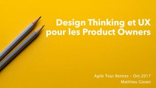 Design Thinking et UX
pour les Product Owners
Agile Tour Rennes – Oct.2017
Matthieu Gioani
 