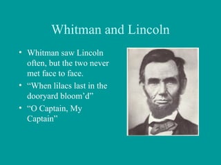 Whitman and Lincoln
• Whitman saw Lincoln
often, but the two never
met face to face.
• “When lilacs last in the
dooryard bloom’d”
• “O Captain, My
Captain”
 