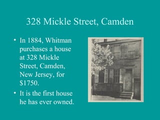 328 Mickle Street, Camden
• In 1884, Whitman
purchases a house
at 328 Mickle
Street, Camden,
New Jersey, for
$1750.
• It is the first house
he has ever owned.
 