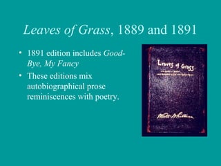 Leaves of Grass, 1889 and 1891
• 1891 edition includes Good-
Bye, My Fancy
• These editions mix
autobiographical prose
reminiscences with poetry.
 