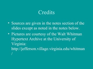 Credits
• Sources are given in the notes section of the
slides except as noted in the notes below.
• Pictures are courtesy of the Walt Whitman
Hypertext Archive at the University of
Virginia:
http://jefferson.village.virginia.edu/whitman
/
 