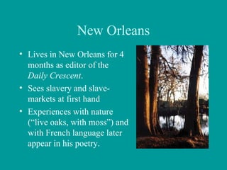 New Orleans
• Lives in New Orleans for 4
months as editor of the
Daily Crescent.
• Sees slavery and slave-
markets at first hand
• Experiences with nature
(“live oaks, with moss”) and
with French language later
appear in his poetry.
 