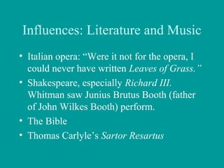 Influences: Literature and Music
• Italian opera: “Were it not for the opera, I
could never have written Leaves of Grass.”
• Shakespeare, especially Richard III.
Whitman saw Junius Brutus Booth (father
of John Wilkes Booth) perform.
• The Bible
• Thomas Carlyle’s Sartor Resartus
 