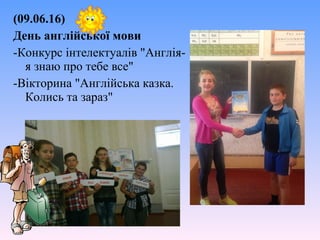 (09.06.16)
День англійської мови
-Конкурс інтелектуалів "Англія-
я знаю про тебе все"
-Вікторина "Англійська казка.
Колись та зараз"
 