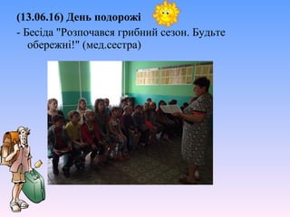 (13.06.16) День подорожі
- Бесіда "Розпочався грибний сезон. Будьте
обережні!" (мед.сестра)
 