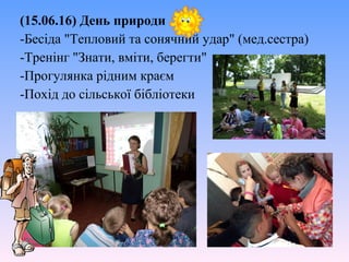 (15.06.16) День природи
-Бесіда "Тепловий та сонячний удар" (мед.сестра)
-Тренінг "Знати, вміти, берегти"
-Прогулянка рідним краєм
-Похід до сільської бібліотеки
 