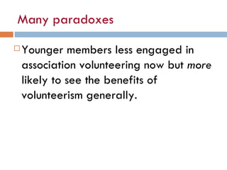 Many paradoxes <ul><li>Younger members less engaged in association volunteering now but  more  likely to see the benefits ...